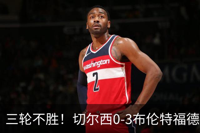 三轮不胜！切尔西0-3布伦特福德先赛掉第七 蓝军连续21场联赛丢球